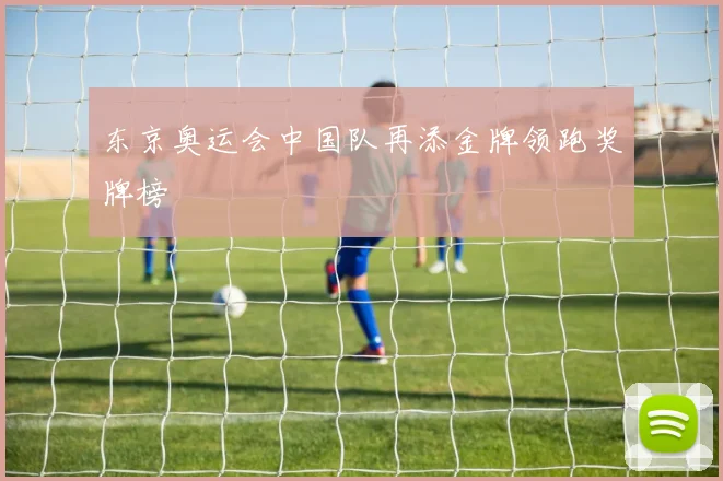 东京奥运会中国队再添金牌领跑奖牌榜