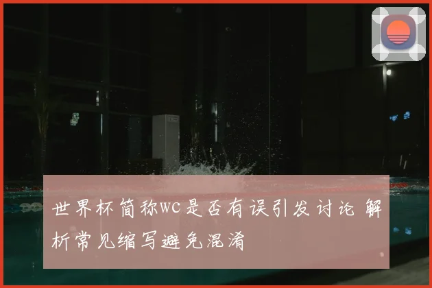 世界杯简称wc是否有误引发讨论 解析常见缩写避免混淆