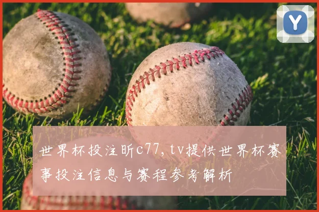 世界杯投注昕c77,tv提供世界杯赛事投注信息与赛程参考解析
