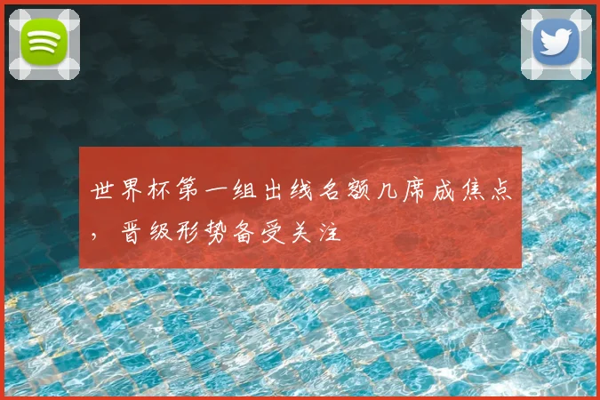 世界杯第一组出线名额几席成焦点，晋级形势备受关注