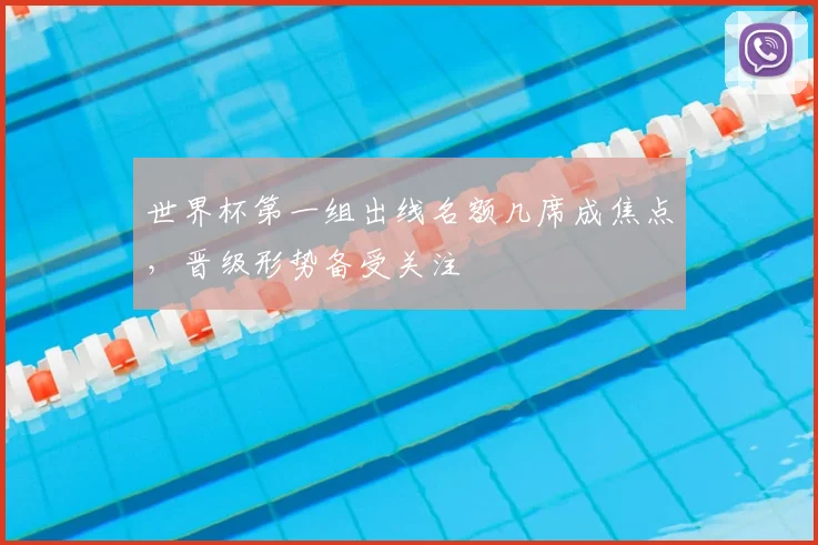 世界杯第一组出线名额几席成焦点，晋级形势备受关注