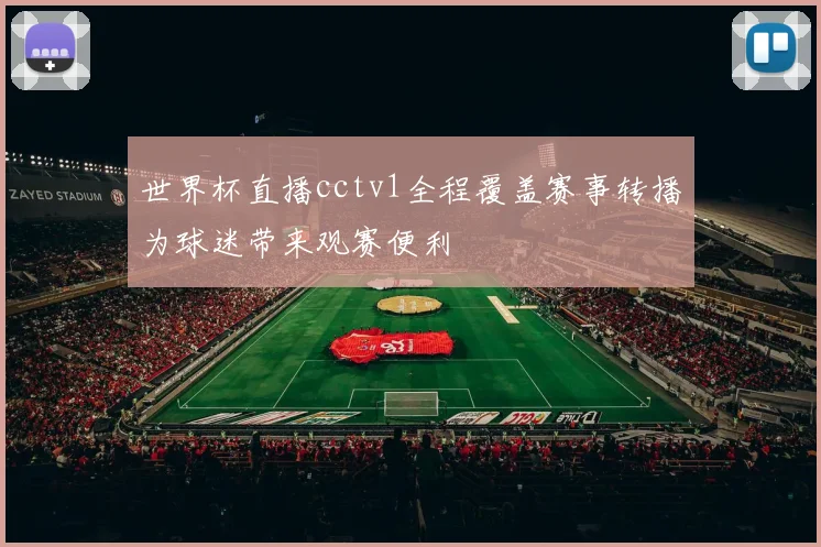 世界杯直播cctv1全程覆盖赛事转播为球迷带来观赛便利