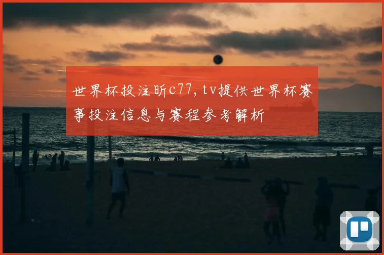世界杯投注昕c77,tv提供世界杯赛事投注信息与赛程参考解析
