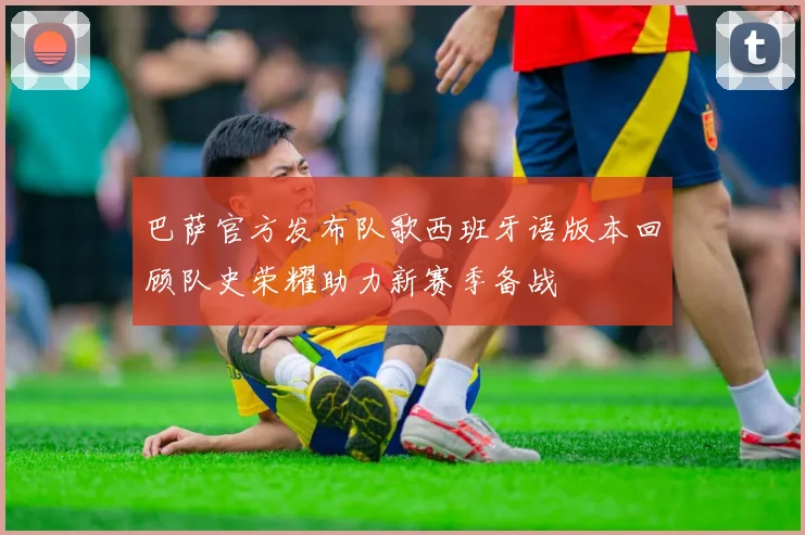 巴萨官方发布队歌西班牙语版本回顾队史荣耀助力新赛季备战