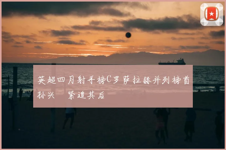 英超四月射手榜C罗萨拉赫并列榜首孙兴慜紧追其后