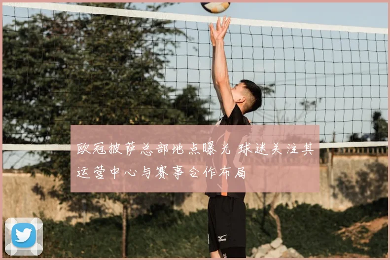 欧冠披萨总部地点曝光 球迷关注其运营中心与赛事合作布局