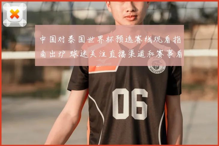 中国对泰国世界杯预选赛线观看指南出炉 球迷关注直播渠道和赛事看点