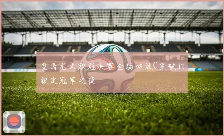 皇马尤文欧冠决赛全场回放C罗破门锁定冠军之夜