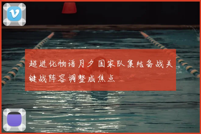 超进化物语月夕国家队集结备战关键战阵容调整成焦点