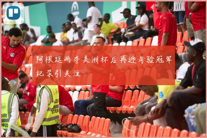 阿根廷两夺美洲杯后再迎考验冠军纪录引关注