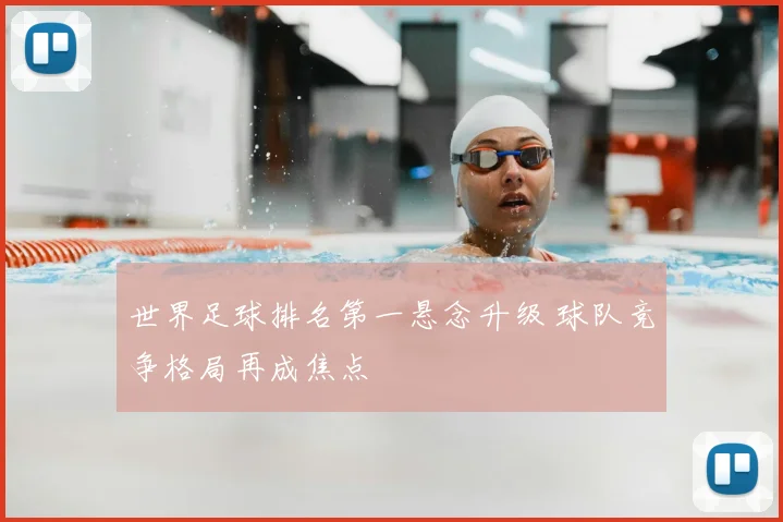 世界足球排名第一悬念升级 球队竞争格局再成焦点