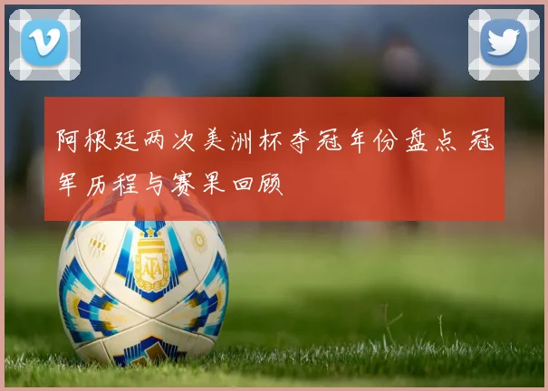 阿根廷两次美洲杯夺冠年份盘点 冠军历程与赛果回顾
