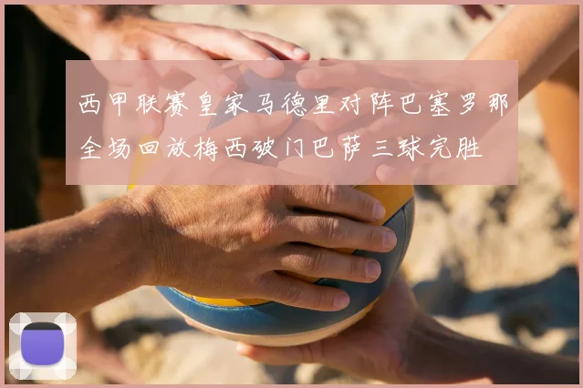 西甲联赛皇家马德里对阵巴塞罗那全场回放梅西破门巴萨三球完胜