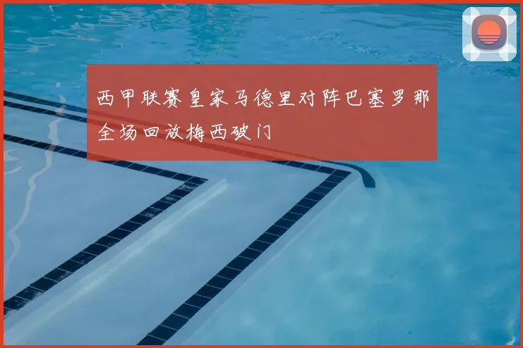 西甲联赛皇家马德里对阵巴塞罗那全场回放梅西破门