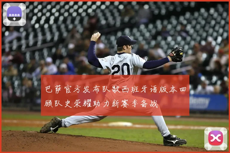 巴萨官方发布队歌西班牙语版本回顾队史荣耀助力新赛季备战