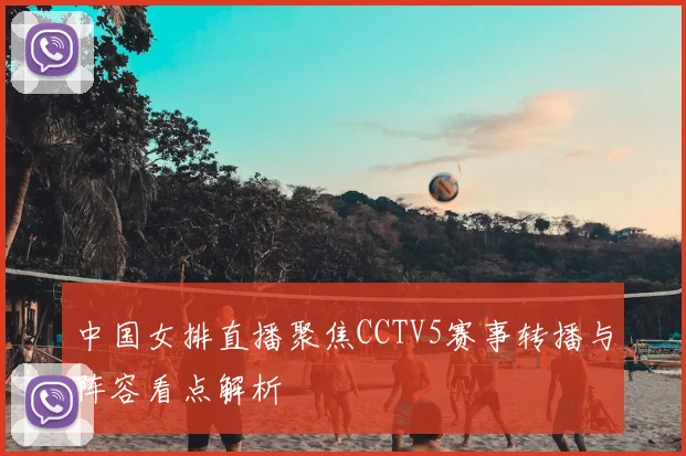 中国女排直播聚焦CCTV5赛事转播与阵容看点解析