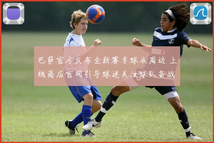 巴萨官方发布全新赛季球衣周边 上线商店官网引导球迷关注球队备战