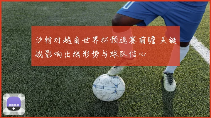 沙特对越南世界杯预选赛前瞻 关键战影响出线形势与球队信心