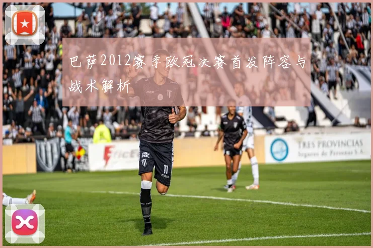 巴萨2012赛季欧冠决赛首发阵容与战术解析