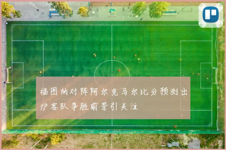 福图纳对阵阿尔克马尔比分预测出炉客队争胜前景引关注
