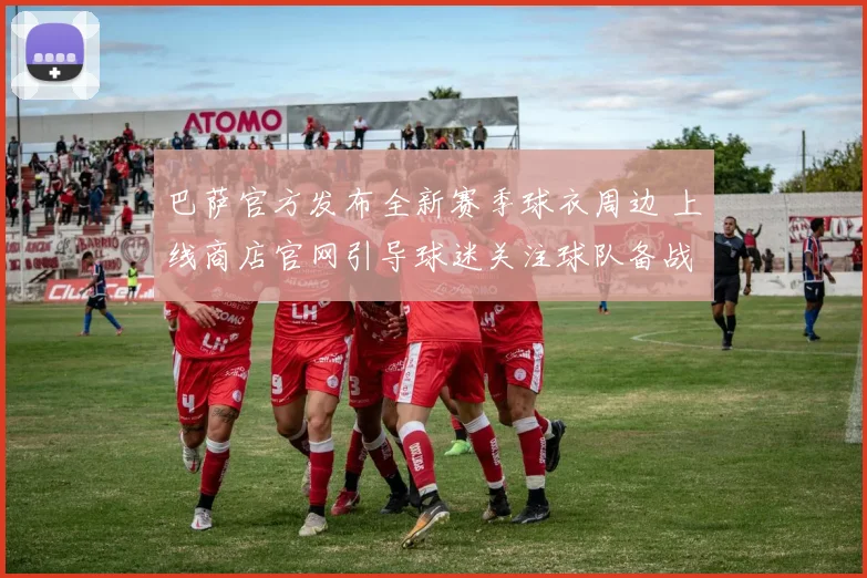 巴萨官方发布全新赛季球衣周边 上线商店官网引导球迷关注球队备战
