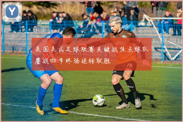 美国美式足球联赛关键战焦点球队鏖战四节终场逆转取胜