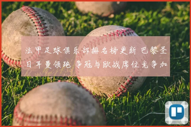 法甲足球俱乐部排名榜更新 巴黎圣日耳曼领跑 争冠与欧战席位竞争加剧