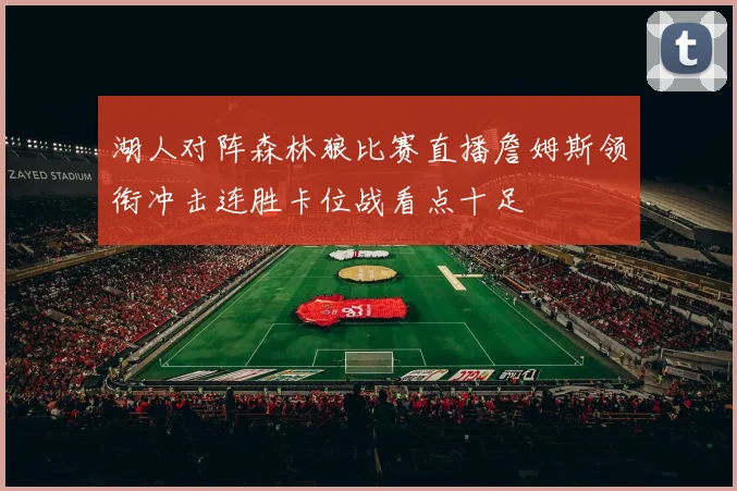 湖人对阵森林狼比赛直播詹姆斯领衔冲击连胜卡位战看点十足