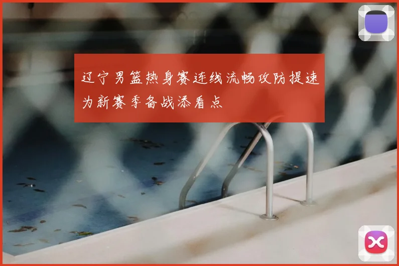 辽宁男篮热身赛连线流畅攻防提速为新赛季备战添看点