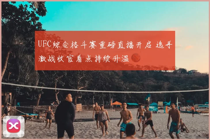 UFC综合格斗赛重磅直播开启 选手激战收官看点持续升温