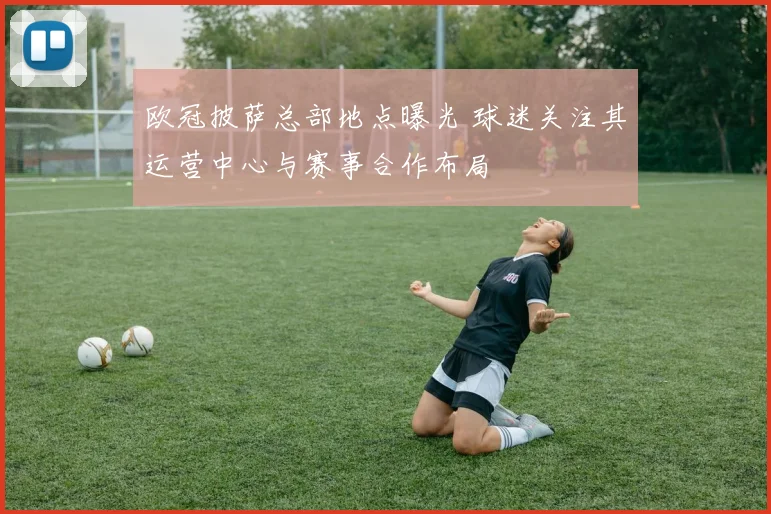 欧冠披萨总部地点曝光 球迷关注其运营中心与赛事合作布局