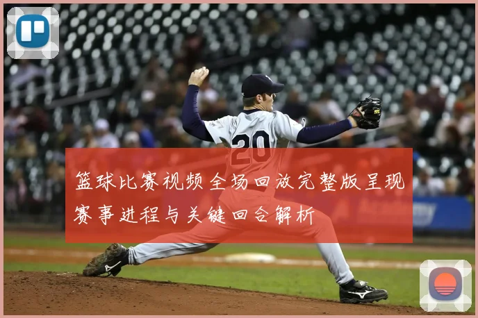 篮球比赛视频全场回放完整版呈现赛事进程与关键回合解析