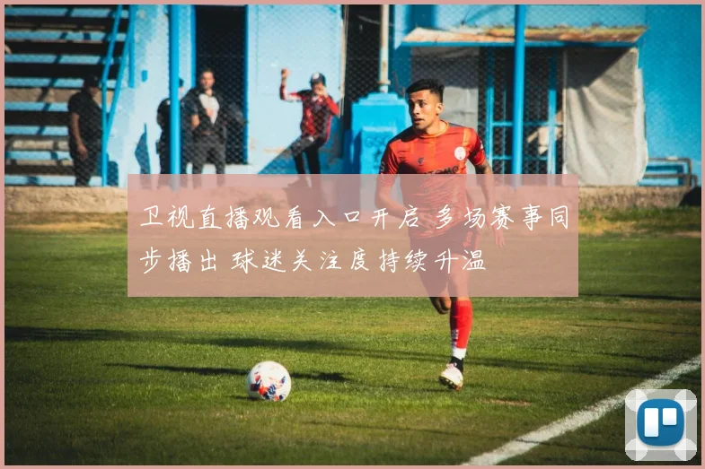 卫视直播观看入口开启 多场赛事同步播出 球迷关注度持续升温