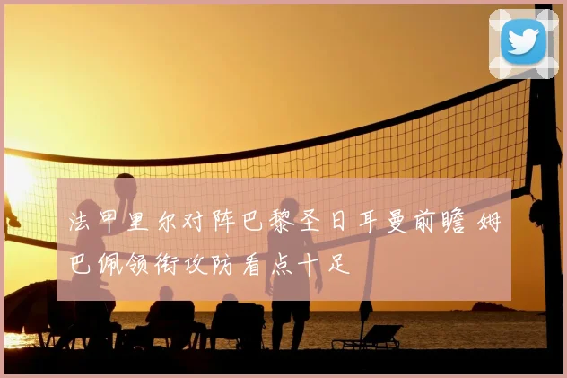 法甲里尔对阵巴黎圣日耳曼前瞻 姆巴佩领衔攻防看点十足