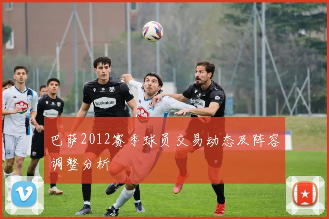 巴萨2012赛季球员交易动态及阵容调整分析