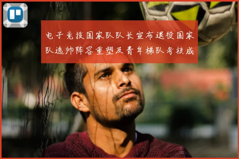 电子竞技国家队队长宣布退役国家队选帅阵容重塑及青年梯队考核成看点