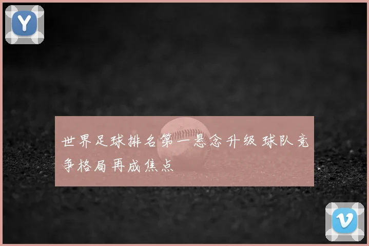 世界足球排名第一悬念升级 球队竞争格局再成焦点