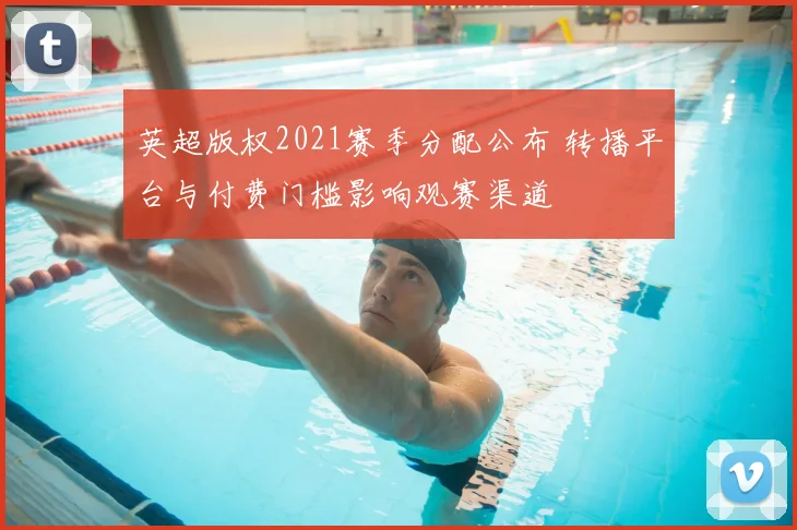 英超版权2021赛季分配公布 转播平台与付费门槛影响观赛渠道