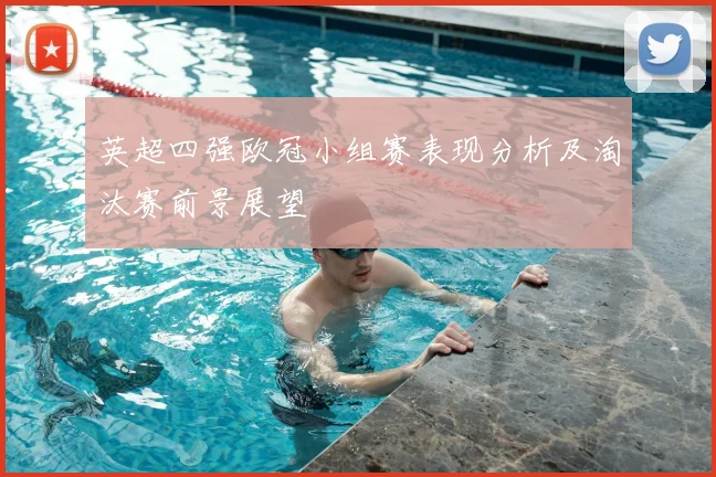 英超四强欧冠小组赛表现分析及淘汰赛前景展望