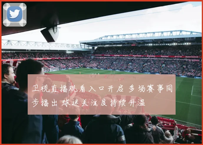 卫视直播观看入口开启 多场赛事同步播出 球迷关注度持续升温