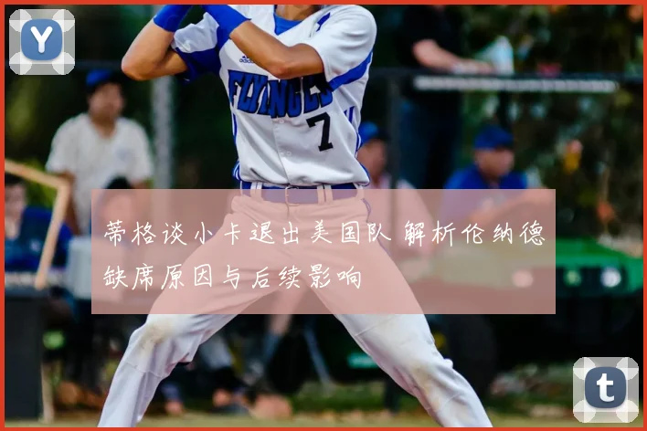蒂格谈小卡退出美国队 解析伦纳德缺席原因与后续影响