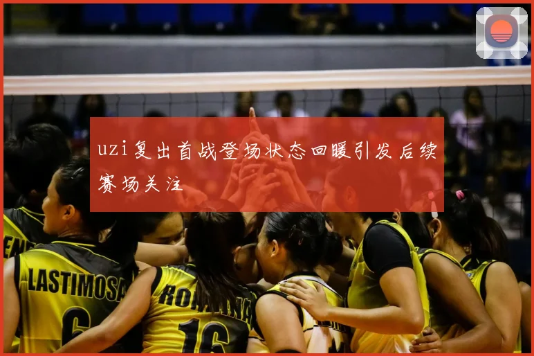 uzi复出首战登场状态回暖引发后续赛场关注