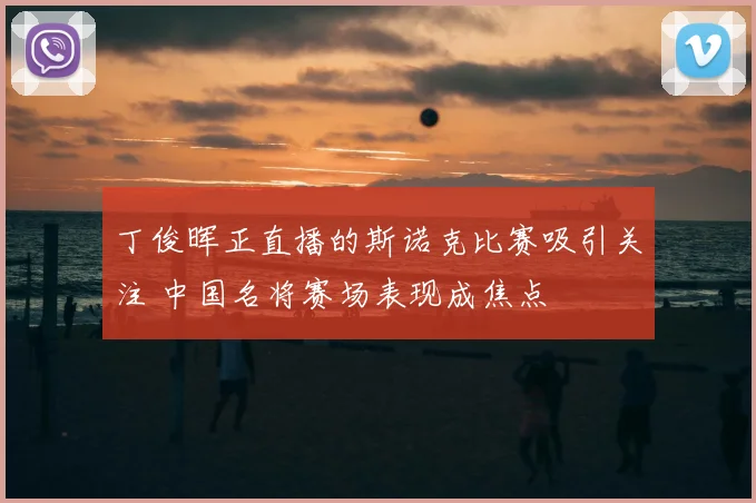 丁俊晖正直播的斯诺克比赛吸引关注 中国名将赛场表现成焦点