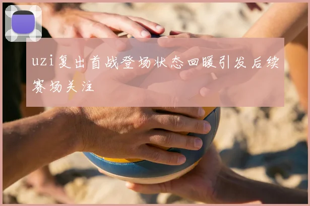 uzi复出首战登场状态回暖引发后续赛场关注