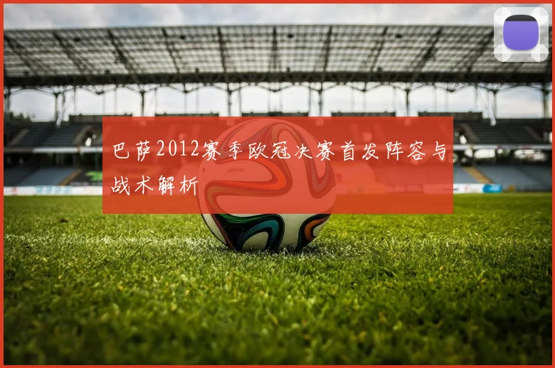 巴萨2012赛季欧冠决赛首发阵容与战术解析