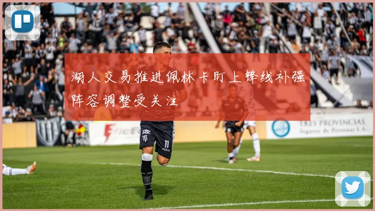 湖人交易推进佩林卡盯上锋线补强阵容调整受关注